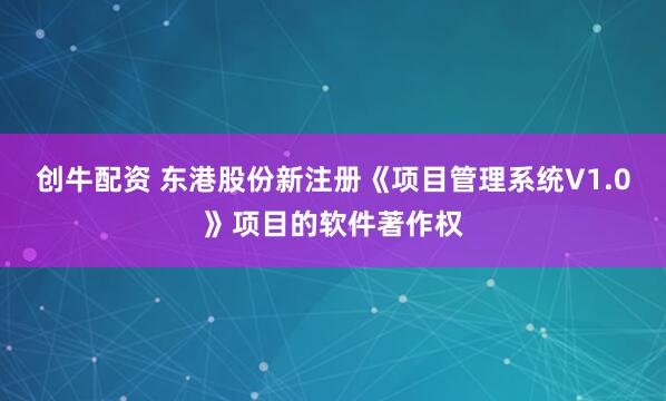 创牛配资 东港股份新注册《项目管理系统V1.0》项目的软件著作权