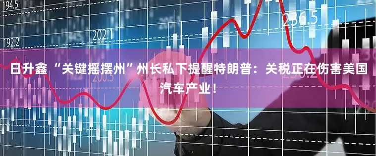 日升鑫 “关键摇摆州”州长私下提醒特朗普：关税正在伤害美国汽车产业！