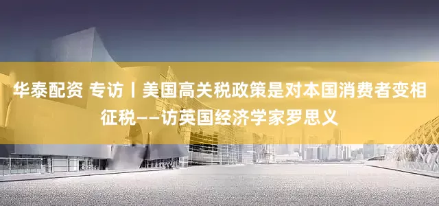 华泰配资 专访丨美国高关税政策是对本国消费者变相征税——访英国经济学家罗思义