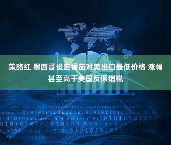 策略红 墨西哥设定番茄对美出口最低价格 涨幅甚至高于美国反倾销税