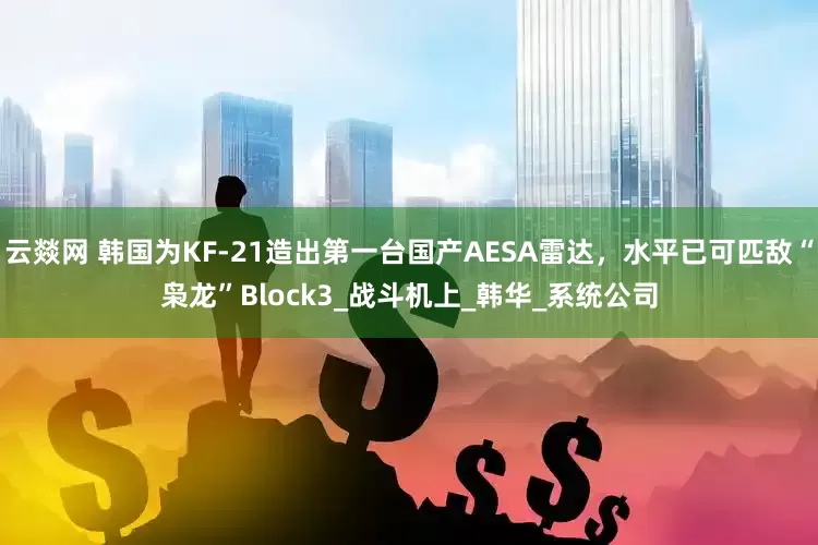 云燚网 韩国为KF-21造出第一台国产AESA雷达，水平已可匹敌“枭龙”Block3_战斗机上_韩华_系统公司