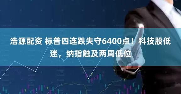 浩源配资 标普四连跌失守6400点！科技股低迷，纳指触及两周低位