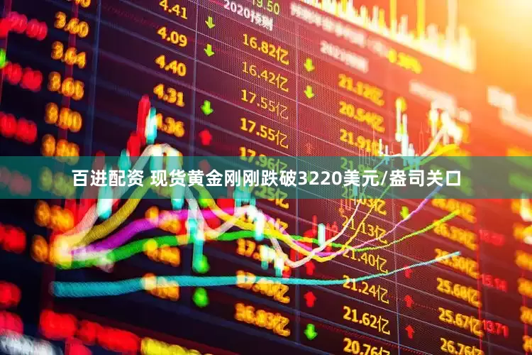 百进配资 现货黄金刚刚跌破3220美元/盎司关口