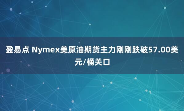 盈易点 Nymex美原油期货主力刚刚跌破57.00美元/桶关口