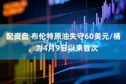 配资盘 布伦特原油失守60美元/桶，为4月9日以来首次