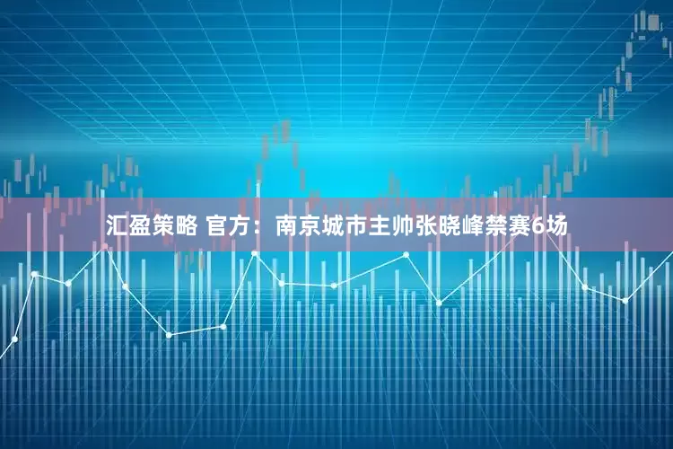 汇盈策略 官方：南京城市主帅张晓峰禁赛6场