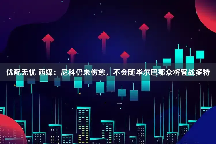 优配无忧 西媒：尼科仍未伤愈，不会随毕尔巴鄂众将客战多特