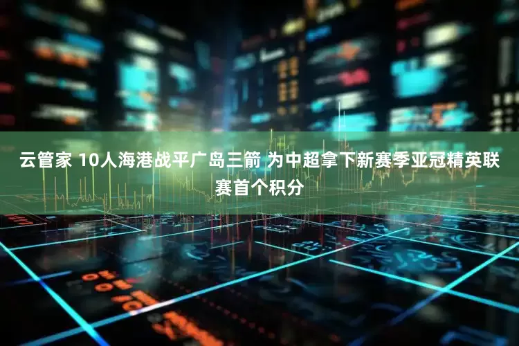 云管家 10人海港战平广岛三箭 为中超拿下新赛季亚冠精英联赛首个积分