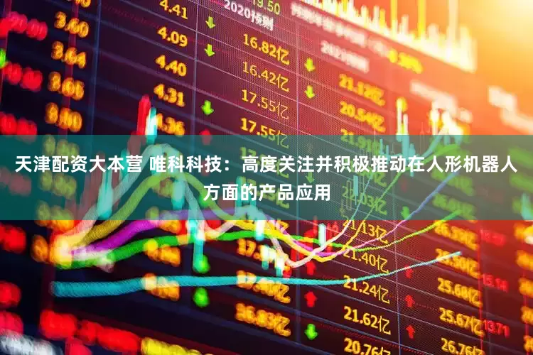 天津配资大本营 唯科科技：高度关注并积极推动在人形机器人方面的产品应用