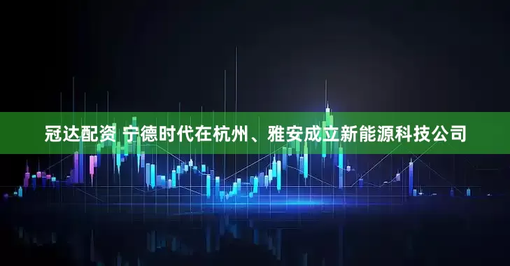 冠达配资 宁德时代在杭州、雅安成立新能源科技公司