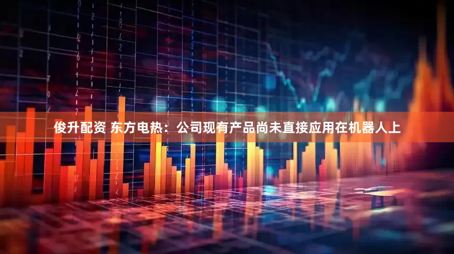俊升配资 东方电热：公司现有产品尚未直接应用在机器人上