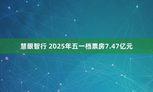 慧眼智行 2025年五一档票房7.47亿元