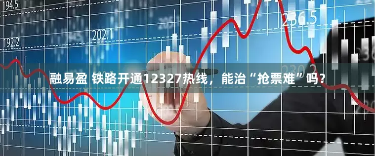 融易盈 铁路开通12327热线，能治“抢票难”吗？