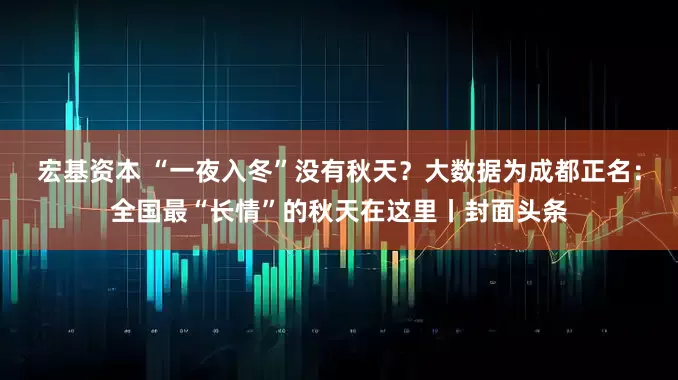 宏基资本 “一夜入冬”没有秋天？大数据为成都正名：全国最“长情”的秋天在这里丨封面头条