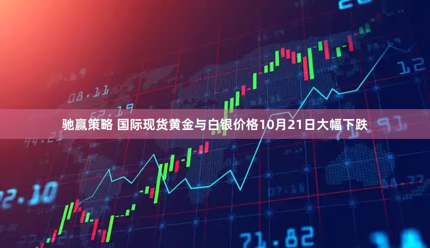 驰赢策略 国际现货黄金与白银价格10月21日大幅下跌