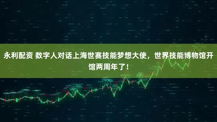 永利配资 数字人对话上海世赛技能梦想大使，世界技能博物馆开馆两周年了！