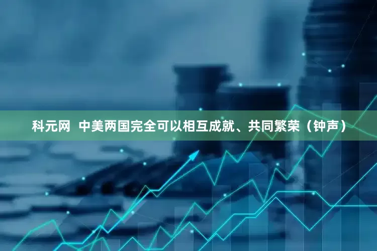 科元网  中美两国完全可以相互成就、共同繁荣（钟声）