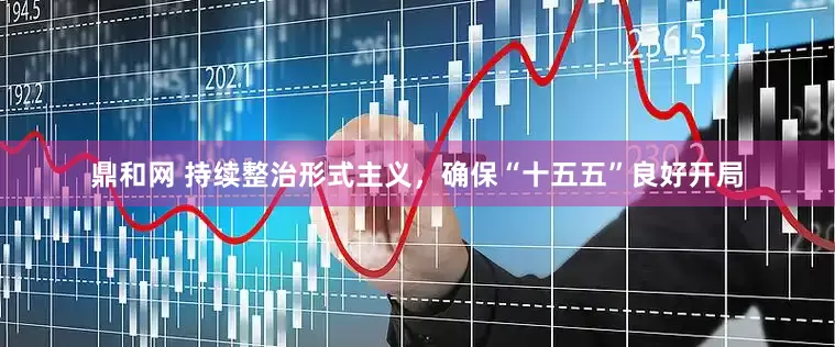 鼎和网 持续整治形式主义，确保“十五五”良好开局