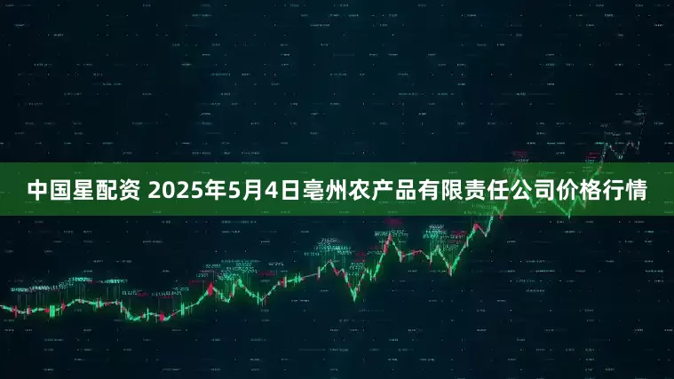 中国星配资 2025年5月4日亳州农产品有限责任公司价格行情