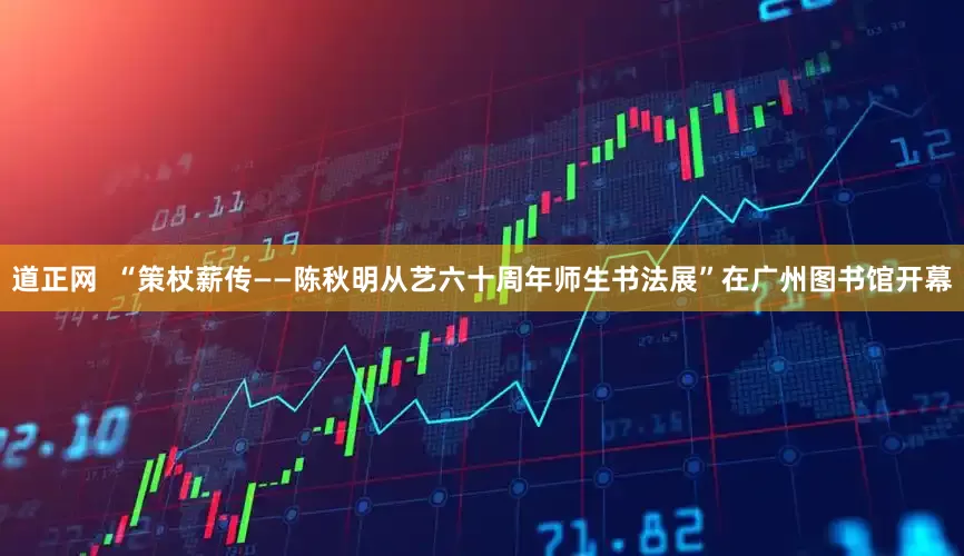 道正网  “策杖薪传——陈秋明从艺六十周年师生书法展”在广州图书馆开幕