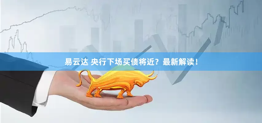 易云达 央行下场买债将近？最新解读！