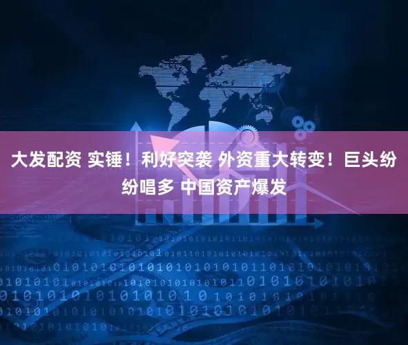 大发配资 实锤！利好突袭 外资重大转变！巨头纷纷唱多 中国资产爆发