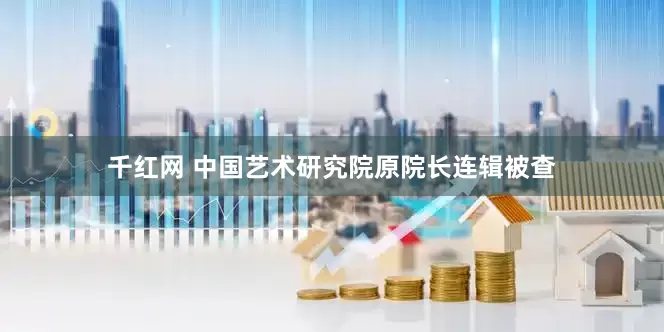 千红网 中国艺术研究院原院长连辑被查
