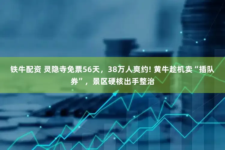铁牛配资 灵隐寺免票56天，38万人爽约! 黄牛趁机卖“插队券”，景区硬核出手整治