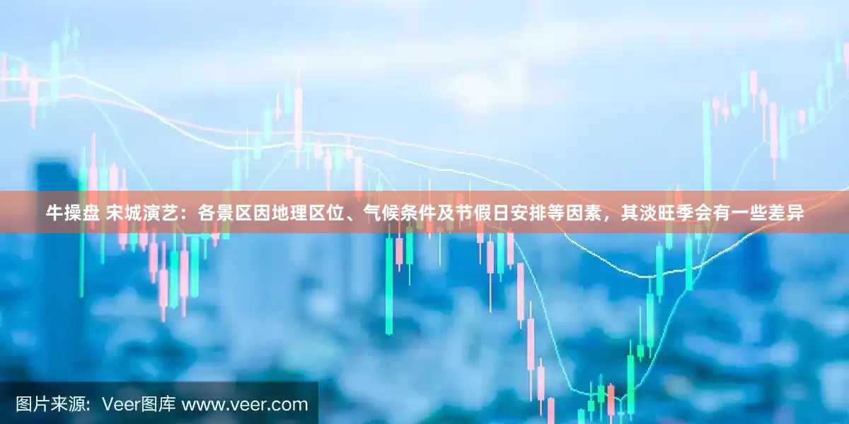 牛操盘 宋城演艺：各景区因地理区位、气候条件及节假日安排等因素，其淡旺季会有一些差异
