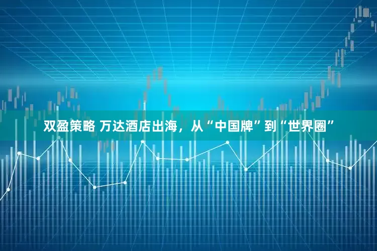 双盈策略 万达酒店出海，从“中国牌”到“世界圈”