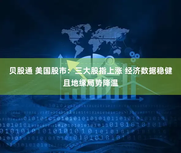 贝股通 美国股市:三大股指上涨 经济数据稳健且地缘局势降温