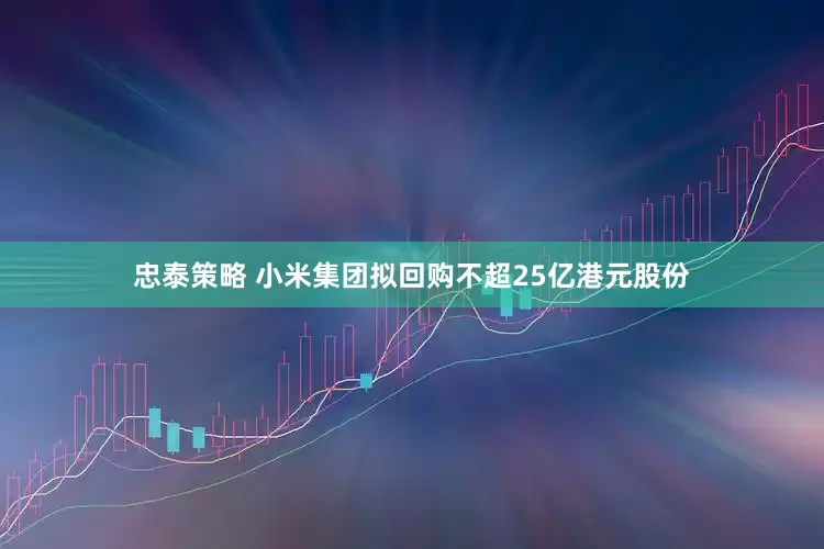 忠泰策略 小米集团拟回购不超25亿港元股份