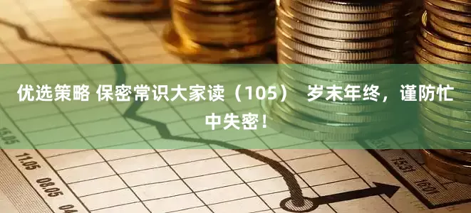优选策略 保密常识大家读（105）  岁末年终，谨防忙中失密！