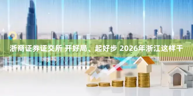 浙商证券证交所 开好局、起好步 2026年浙江这样干