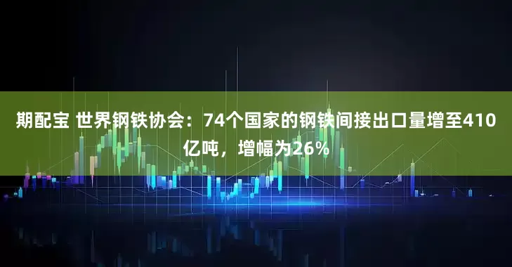 期配宝 世界钢铁协会：74个国家的钢铁间接出口量增至410亿吨，增幅为26%