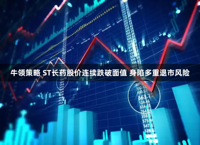 牛领策略 ST长药股价连续跌破面值 身陷多重退市风险