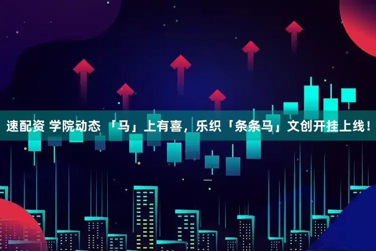 速配资 学院动态 「马」上有喜，乐织「条条马」文创开挂上线！