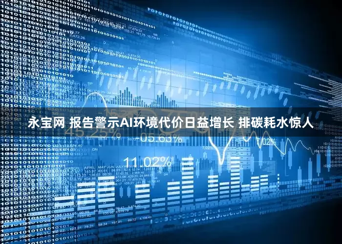 永宝网 报告警示AI环境代价日益增长 排碳耗水惊人