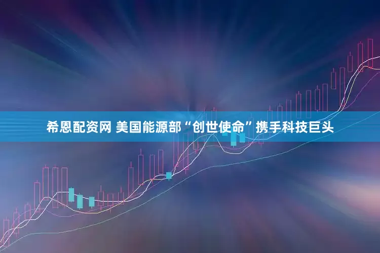 希恩配资网 美国能源部“创世使命”携手科技巨头