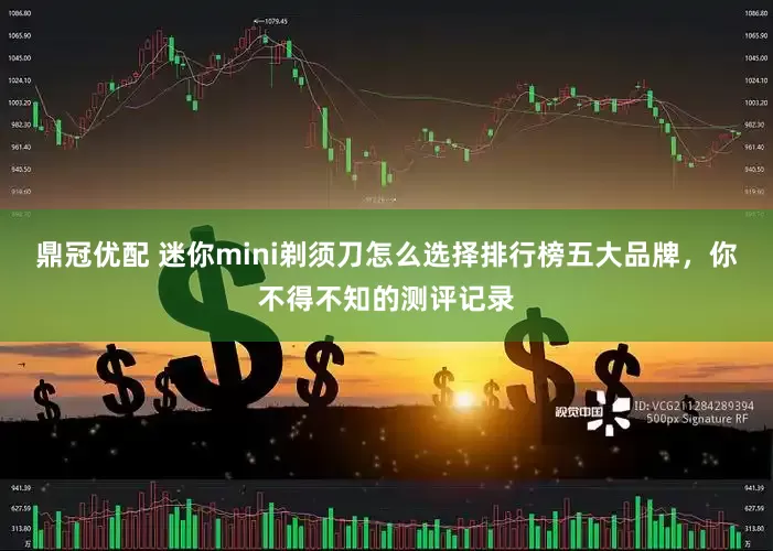 鼎冠优配 迷你mini剃须刀怎么选择排行榜五大品牌，你不得不知的测评记录