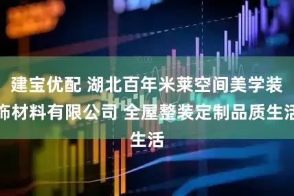 建宝优配 湖北百年米莱空间美学装饰材料有限公司 全屋整装定制品质生活
