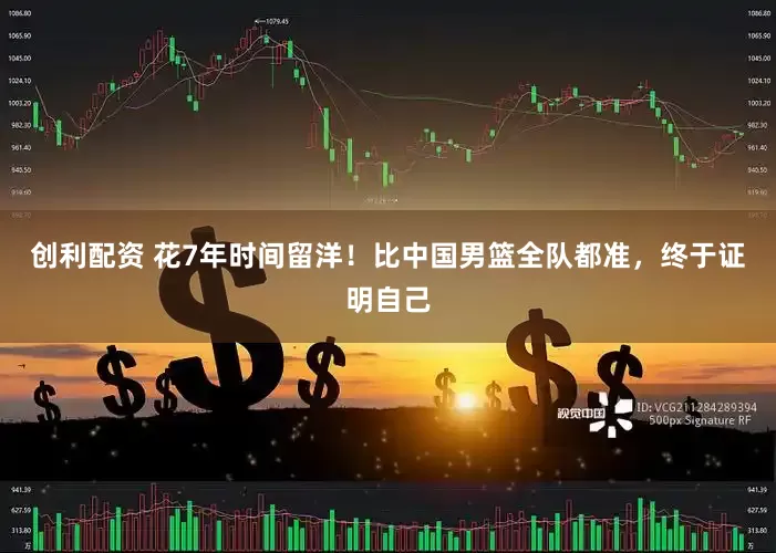 创利配资 花7年时间留洋！比中国男篮全队都准，终于证明自己