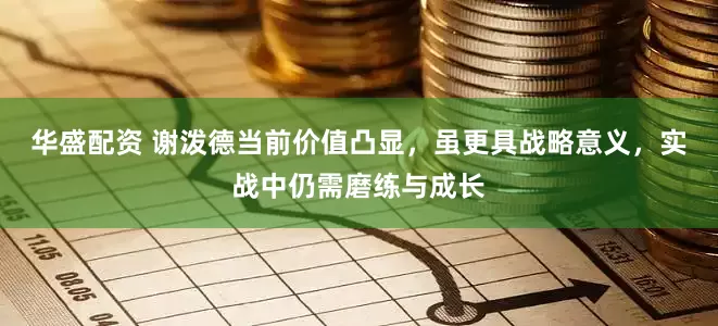 华盛配资 谢泼德当前价值凸显，虽更具战略意义，实战中仍需磨练与成长