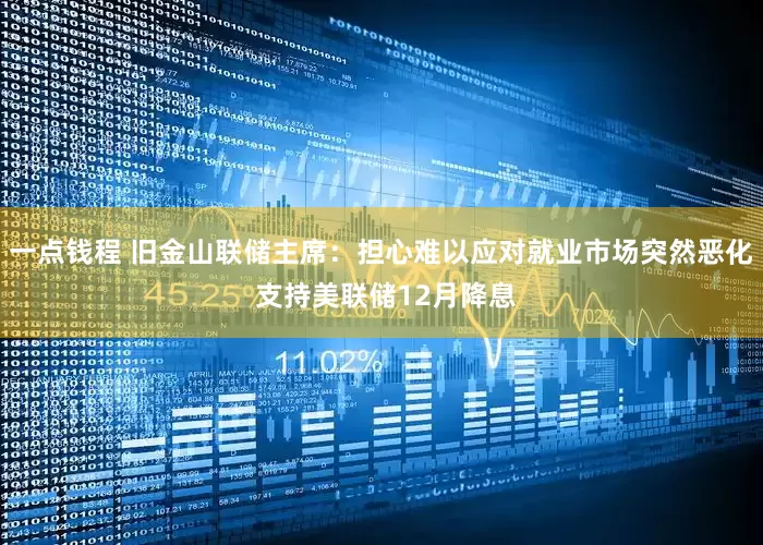 一点钱程 旧金山联储主席：担心难以应对就业市场突然恶化 支持美联储12月降息