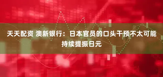 天天配资 澳新银行：日本官员的口头干预不太可能持续提振日元