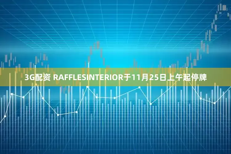 3G配资 RAFFLESINTERIOR于11月25日上午起停牌