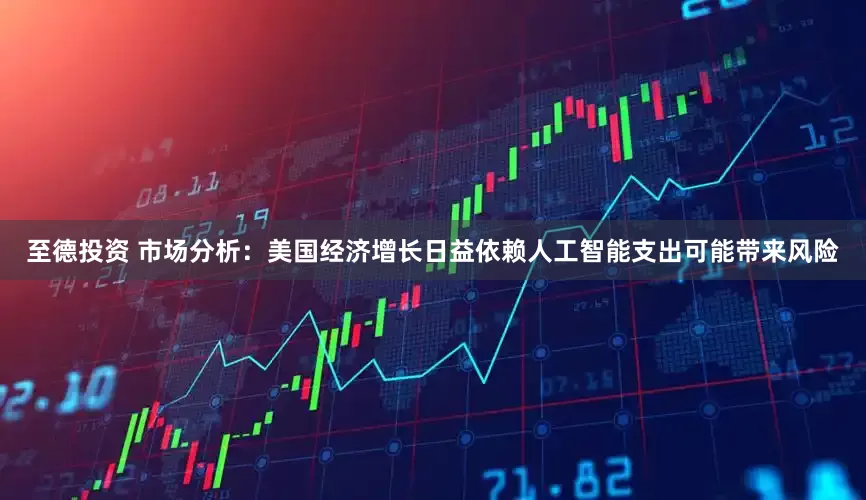 至德投资 市场分析：美国经济增长日益依赖人工智能支出可能带来风险