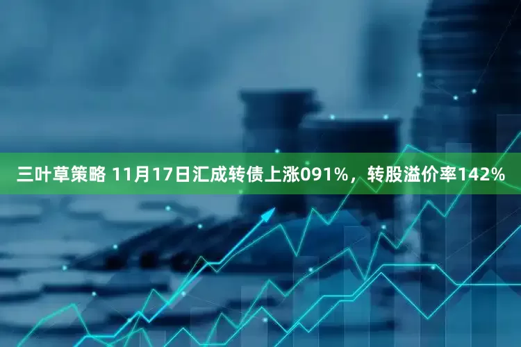 三叶草策略 11月17日汇成转债上涨091%，转股溢价率142%