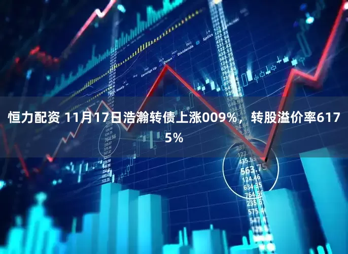 恒力配资 11月17日浩瀚转债上涨009%,转股溢价率6175%