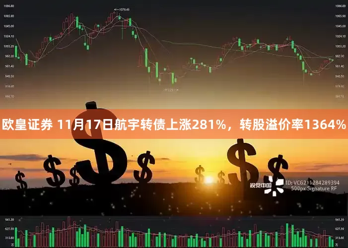 欧皇证券 11月17日航宇转债上涨281%，转股溢价率1364%